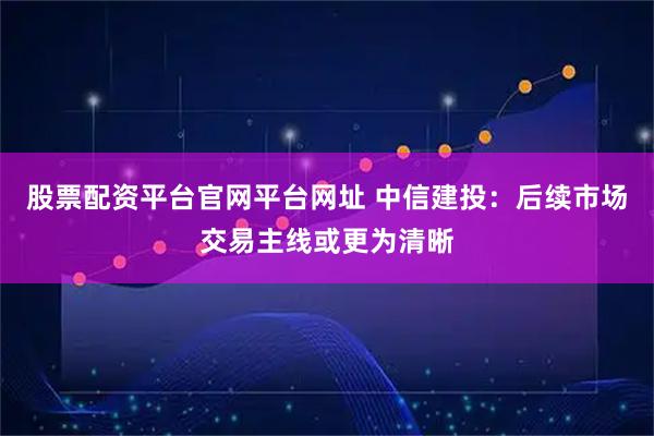 股票配资平台官网平台网址 中信建投：后续市场交易主线或更为清晰