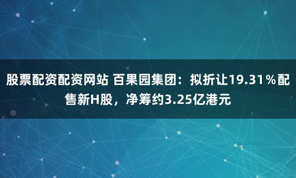股票配资配资网站 百果园集团：拟折让19.31％配售新H股，净筹约3.25亿港元