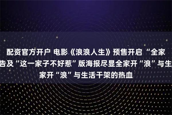 配资官方开户 电影《浪浪人生》预售开启 “全家一起上”版预告及“这一家子不好惹”版海报尽显全家开“浪”与生活干架的热血