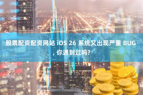 股票配资配资网站 iOS 26 系统又出现严重 BUG , 你遇到过吗?