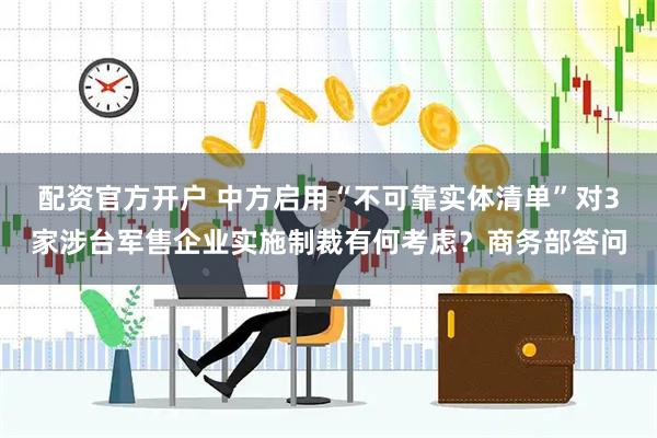 配资官方开户 中方启用“不可靠实体清单”对3家涉台军售企业实施制裁有何考虑？商务部答问