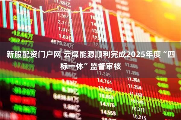 新股配资门户网 云煤能源顺利完成2025年度“四标一体”监督审核