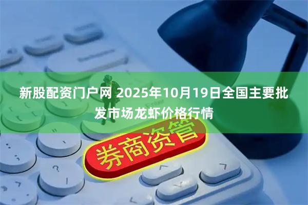 新股配资门户网 2025年10月19日全国主要批发市场龙虾价格行情