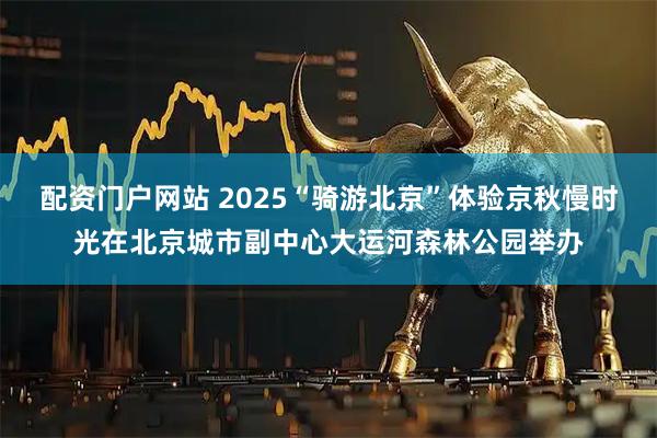 配资门户网站 2025“骑游北京”体验京秋慢时光在北京城市副中心大运河森林公园举办
