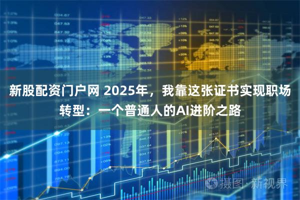 新股配资门户网 2025年，我靠这张证书实现职场转型：一个普通人的AI进阶之路