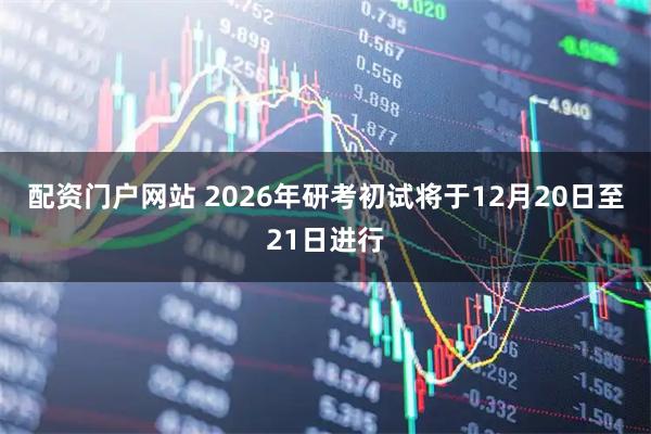 配资门户网站 2026年研考初试将于12月20日至21日进行