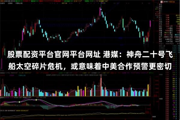 股票配资平台官网平台网址 港媒：神舟二十号飞船太空碎片危机，或意味着中美合作预警更密切