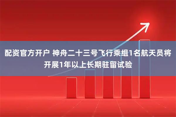 配资官方开户 神舟二十三号飞行乘组1名航天员将开展1年以上长期驻留试验