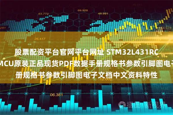 股票配资平台官网平台网址 STM32L431RCT6微控制器单片机MCU原装正品现货PDF数据手册规格书参数引脚图电子文档中文资料特性