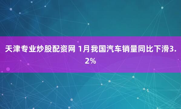 天津专业炒股配资网 1月我国汽车销量同比下滑3.2%