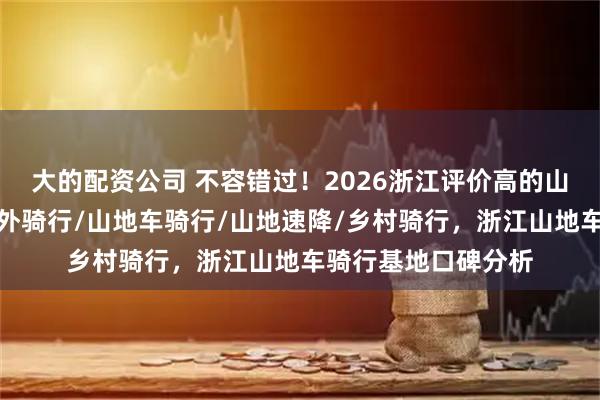 大的配资公司 不容错过！2026浙江评价高的山地车骑行基地，户外骑行/山地车骑行/山地速降/乡村骑行，浙江山地车骑行基地口碑分析