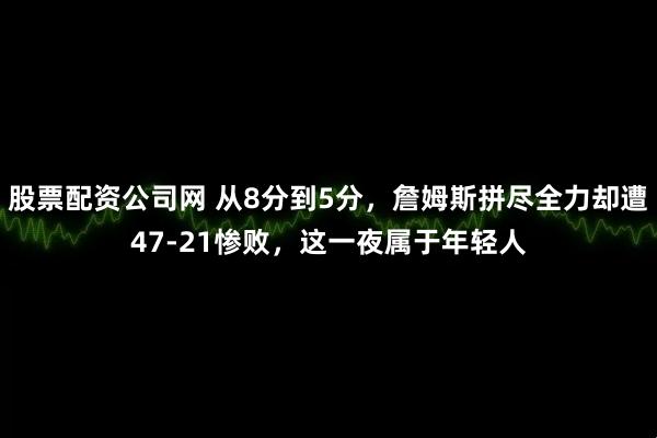 股票配资公司网 从8分到5分，詹姆斯拼尽全力却遭47-21惨败，这一夜属于年轻人