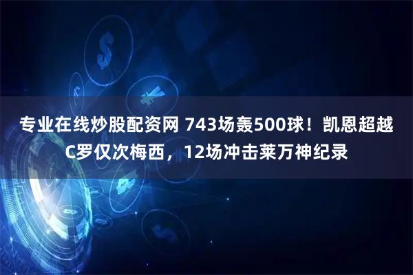 专业在线炒股配资网 743场轰500球！凯恩超越C罗仅次梅西，12场冲击莱万神纪录