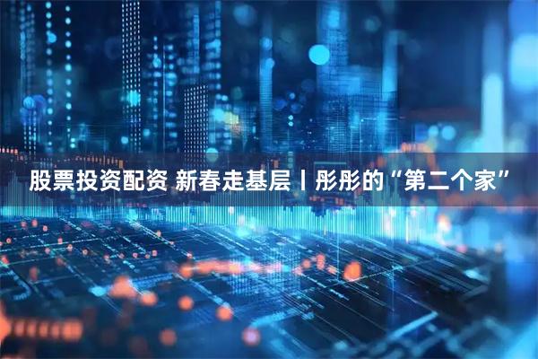 股票投资配资 新春走基层丨彤彤的“第二个家”