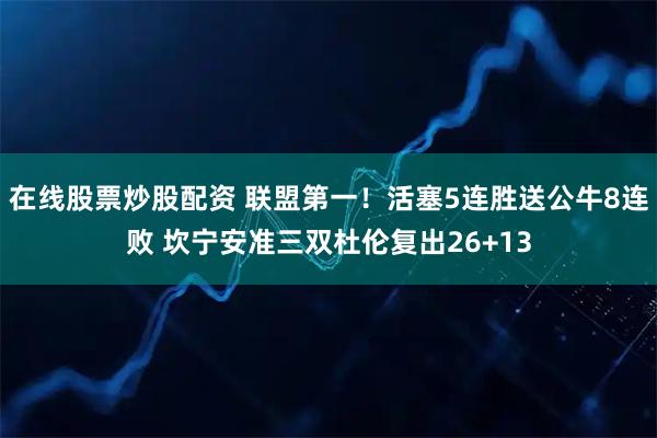 在线股票炒股配资 联盟第一！活塞5连胜送公牛8连败 坎宁安准三双杜伦复出26+13