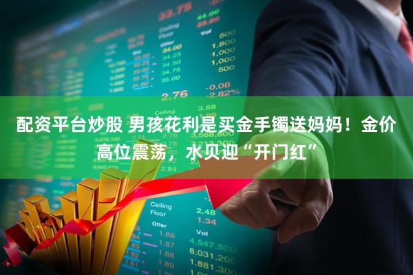 配资平台炒股 男孩花利是买金手镯送妈妈！金价高位震荡，水贝迎“开门红”