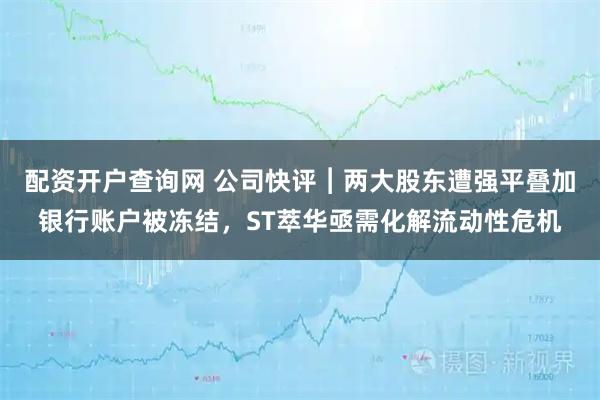 配资开户查询网 公司快评︱两大股东遭强平叠加银行账户被冻结，ST萃华亟需化解流动性危机