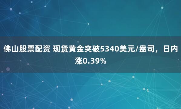 佛山股票配资 现货黄金突破5340美元/盎司，日内涨0.39%