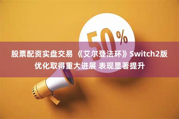 股票配资实盘交易 《艾尔登法环》Switch2版优化取得重大进展 表现显著提升