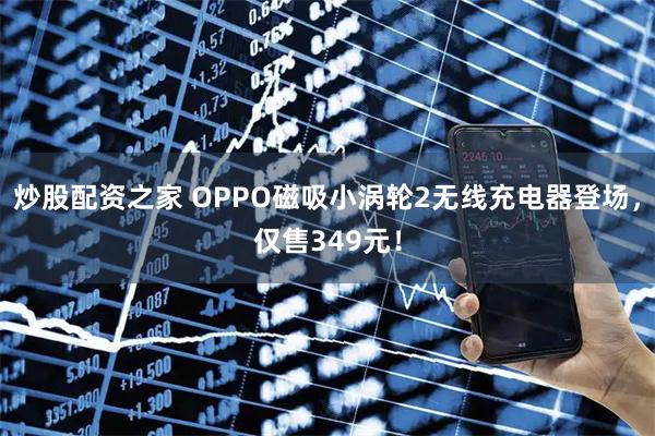 炒股配资之家 OPPO磁吸小涡轮2无线充电器登场，仅售349元！