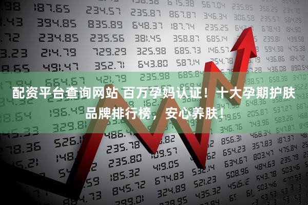 配资平台查询网站 百万孕妈认证！十大孕期护肤品牌排行榜，安心养肤！