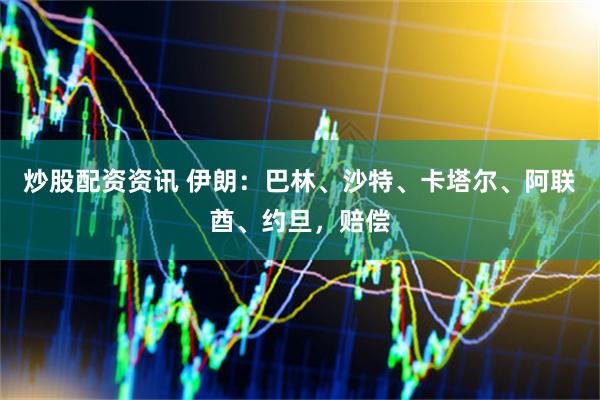 炒股配资资讯 伊朗：巴林、沙特、卡塔尔、阿联酋、约旦，赔偿