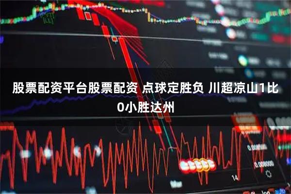 股票配资平台股票配资 点球定胜负 川超凉山1比0小胜达州